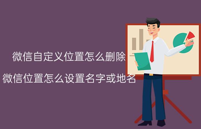 微信自定义位置怎么删除 微信位置怎么设置名字或地名？